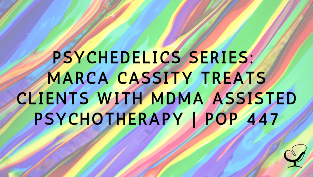 Psychedelics Series: Marca Cassity Treats Clients With MDMA Assisted Psychotherapy | PoP 447