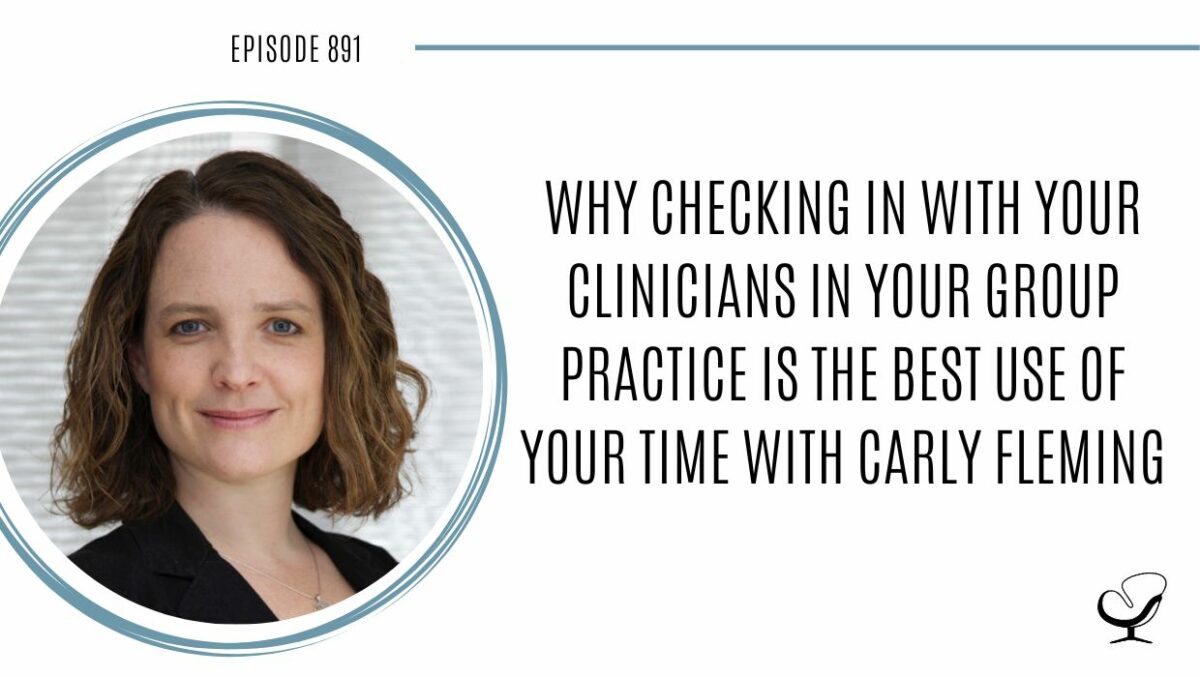 Why Spending Time Checking in with Your Clinicians in Your Group Practice is the Best Use of Your Time with Carly Fleming | POP 891